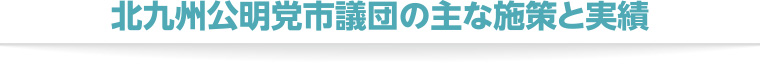 北九州公明党市議団の主な施策と実績